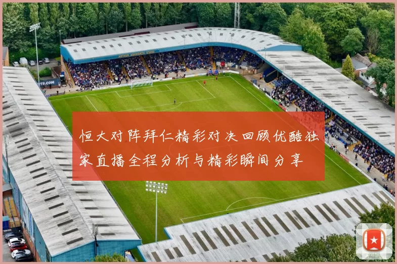 恒大对阵拜仁精彩对决回顾优酷独家直播全程分析与精彩瞬间分享