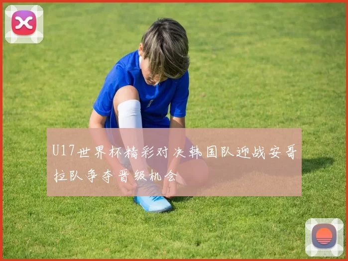 U17世界杯精彩对决韩国队迎战安哥拉队争夺晋级机会