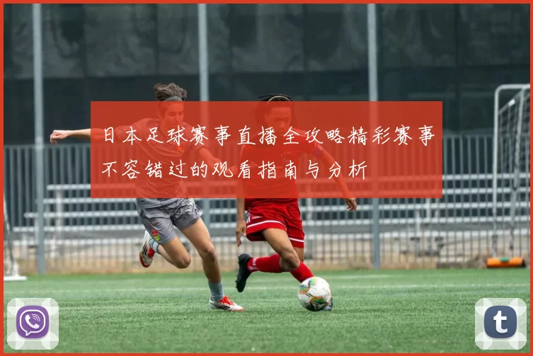 日本足球赛事直播全攻略精彩赛事不容错过的观看指南与分析