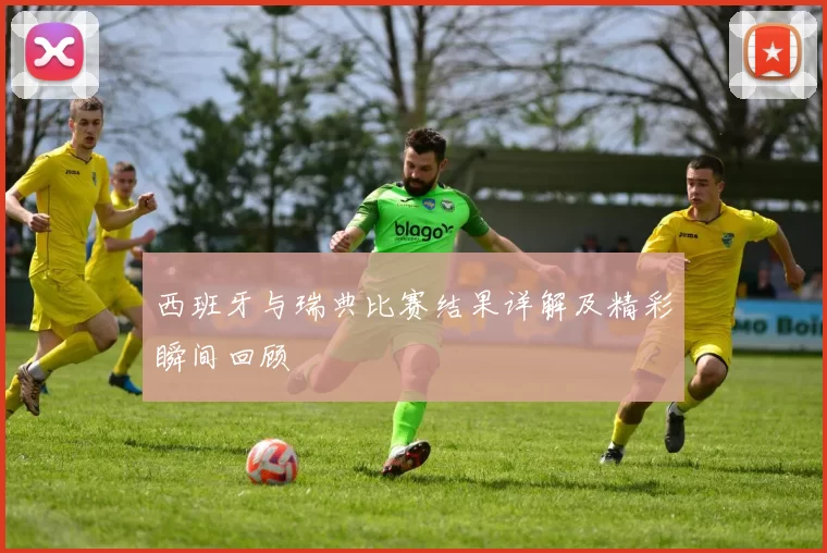 西班牙与瑞典比赛结果详解及精彩瞬间回顾