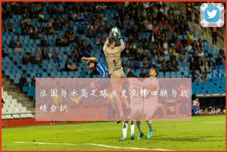 法国与冰岛足球历史交锋回顾与战绩分析