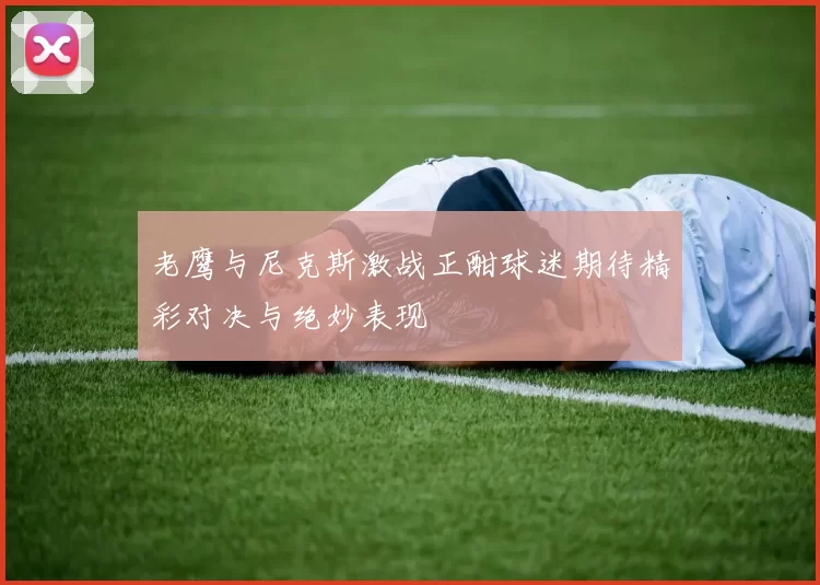 老鹰与尼克斯激战正酣球迷期待精彩对决与绝妙表现