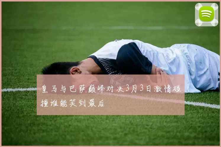 皇马与巴萨巅峰对决3月3日激情碰撞谁能笑到最后