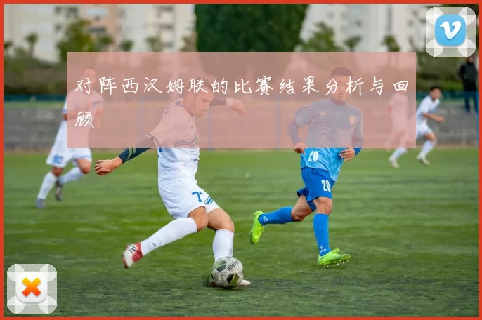 对阵西汉姆联的比赛结果分析与回顾