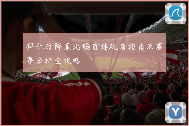 拜仁对阵莱比锡直播观看指南及赛事分析全攻略