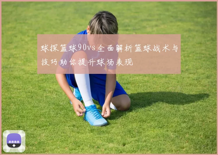 球探篮球90vs全面解析篮球战术与技巧助你提升球场表现