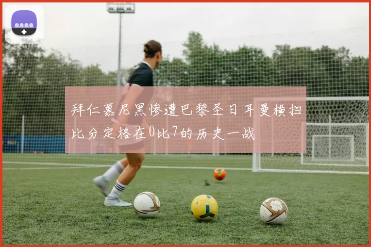 拜仁慕尼黑惨遭巴黎圣日耳曼横扫比分定格在0比7的历史一战