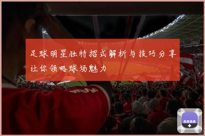 足球明星独特招式解析与技巧分享让你领略球场魅力